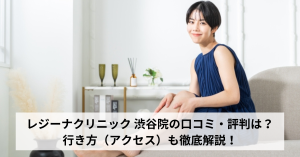 レジーナクリニック 渋谷院の口コミ・評判は？行き方（アクセス）も徹底解説！