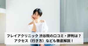 フレイアクリニック 渋谷院の口コミ・評判は？アクセス（行き方）なども徹底解説！