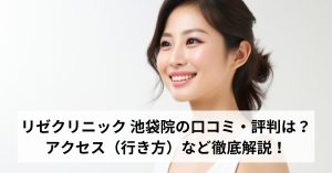リゼクリニック 池袋院の口コミ・評判は？アクセス（行き方）など徹底解説！