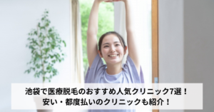 池袋で医療脱毛のおすすめ人気クリニック7選！安い・都度払いのクリニックも紹介！