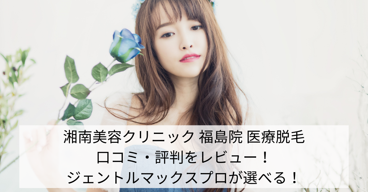 湘南美容クリニック 福島院 医療脱毛の口コミ・評判をレビュー！ジェントルマックスプロが選べる！