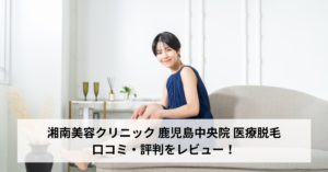 湘南美容クリニック 鹿児島中央院 医療脱毛の口コミ・評判をレビュー！ジェントルマックスプロが選べる【鹿児島県鹿児島市】